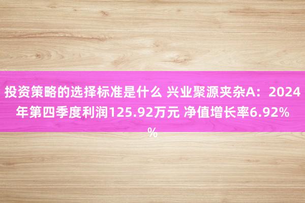 投资策略的选择标准是什么 兴业聚源夹杂A：2024年第四季度利润125.92万元 净值增长率6.92%