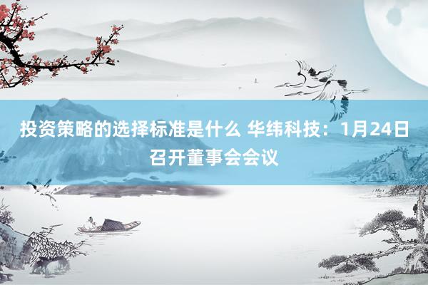 投资策略的选择标准是什么 华纬科技：1月24日召开董事会会议