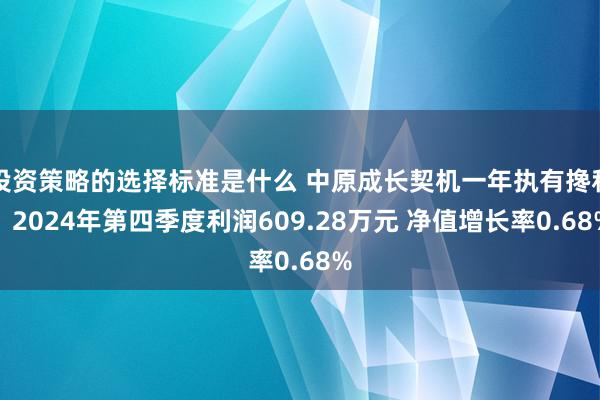 投资策略的选择标准是什么 中原成长契机一年执有搀和：2024年第四季度利润609.28万元 净值增长率0.68%