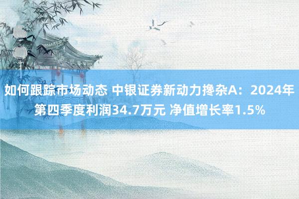 如何跟踪市场动态 中银证券新动力搀杂A：2024年第四季度利润34.7万元 净值增长率1.5%