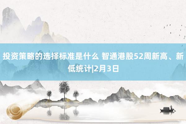 投资策略的选择标准是什么 智通港股52周新高、新低统计|2月3日