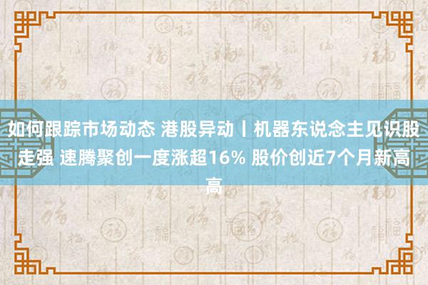 如何跟踪市场动态 港股异动丨机器东说念主见识股走强 速腾聚创一度涨超16% 股价创近7个月新高