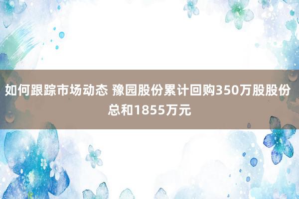 如何跟踪市场动态 豫园股份累计回购350万股股份 总和1855万元