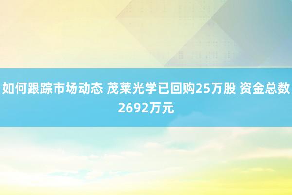 如何跟踪市场动态 茂莱光学已回购25万股 资金总数2692万元