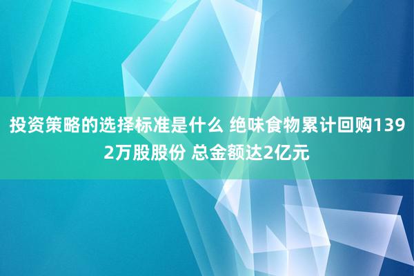 投资策略的选择标准是什么 绝味食物累计回购1392万股股份 总金额达2亿元