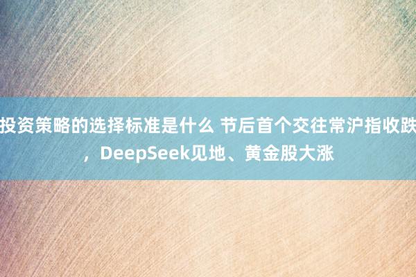 投资策略的选择标准是什么 节后首个交往常沪指收跌，DeepSeek见地、黄金股大涨