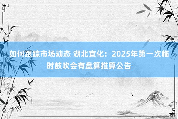 如何跟踪市场动态 湖北宜化：2025年第一次临时鼓吹会有盘算推算公告