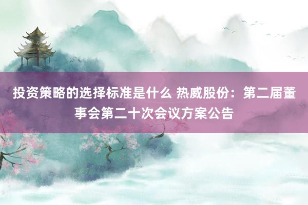 投资策略的选择标准是什么 热威股份：第二届董事会第二十次会议方案公告