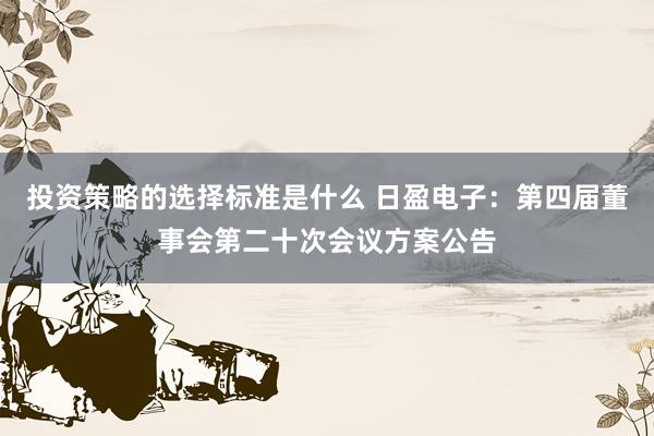 投资策略的选择标准是什么 日盈电子：第四届董事会第二十次会议方案公告