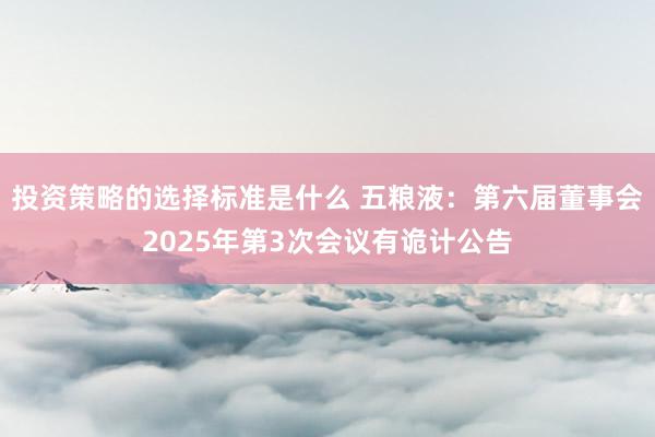 投资策略的选择标准是什么 五粮液：第六届董事会2025年第3次会议有诡计公告