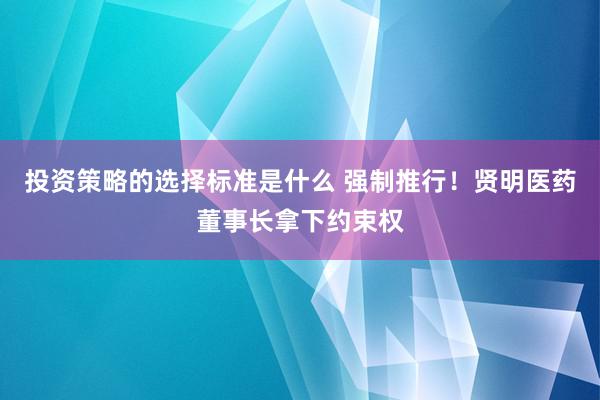 投资策略的选择标准是什么 强制推行！贤明医药董事长拿下约束权