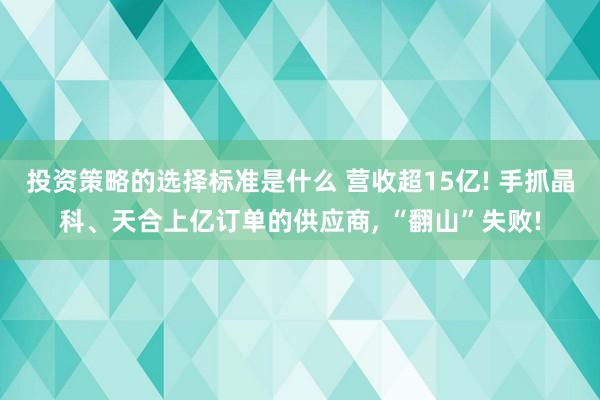 投资策略的选择标准是什么 营收超15亿! 手抓晶科、天合上亿订单的供应商, “翻山”失败!