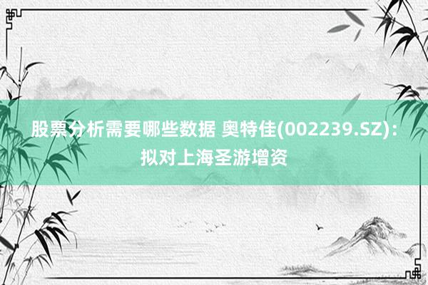 股票分析需要哪些数据 奥特佳(002239.SZ)：拟对上海圣游增资