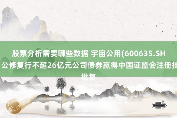 股票分析需要哪些数据 宇宙公用(600635.SH)：公修复行不超26亿元公司债券赢得中国证监会注册批复