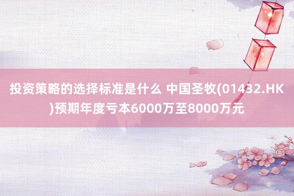 投资策略的选择标准是什么 中国圣牧(01432.HK)预期年度亏本6000万至8000万元