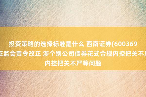 投资策略的选择标准是什么 西南证券(600369.SH)被证监会责令改正 涉个别公司债券花式合规内控把关不严等问题