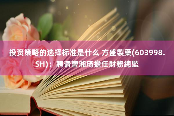 投资策略的选择标准是什么 方盛製藥(603998.SH)：聘请曹湘琦擔任財務總監