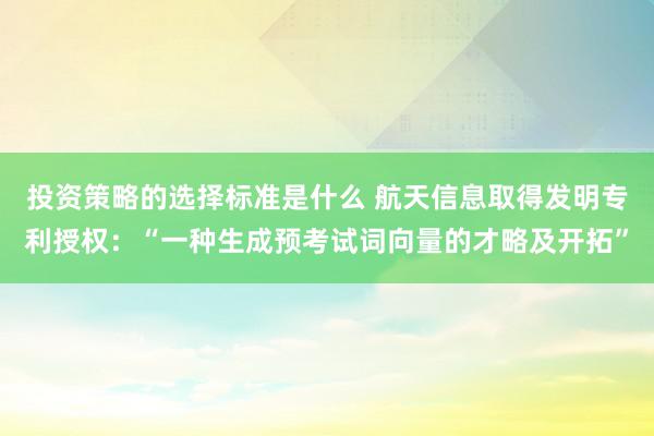 投资策略的选择标准是什么 航天信息取得发明专利授权：“一种生成预考试词向量的才略及开拓”