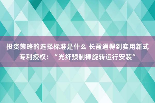 投资策略的选择标准是什么 长盈通得到实用新式专利授权：“光纤预制棒旋转运行安装”