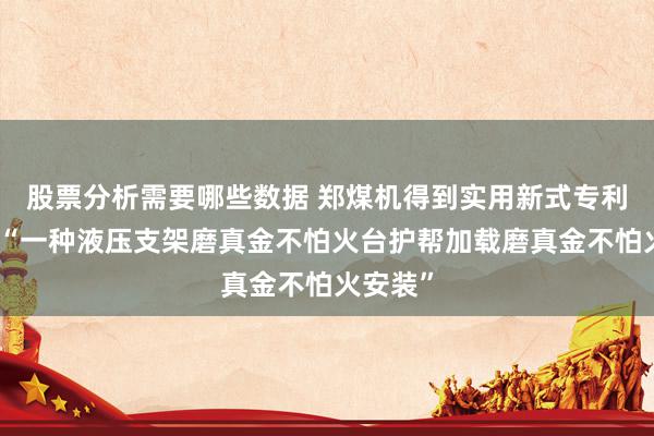 股票分析需要哪些数据 郑煤机得到实用新式专利授权：“一种液压支架磨真金不怕火台护帮加载磨真金不怕火安装”