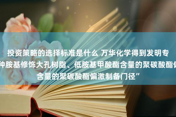 投资策略的选择标准是什么 万华化学得到发明专利授权：“一种胺基修饰大孔树脂、低胺基甲酸酯含量的聚碳酸酯偏激制备门径”