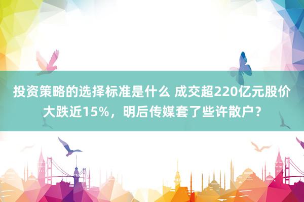 投资策略的选择标准是什么 成交超220亿元股价大跌近15%，明后传媒套了些许散户？