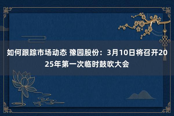 如何跟踪市场动态 豫园股份：3月10日将召开2025年第一次临时鼓吹大会