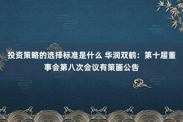 投资策略的选择标准是什么 华润双鹤：第十届董事会第八次会议有策画公告