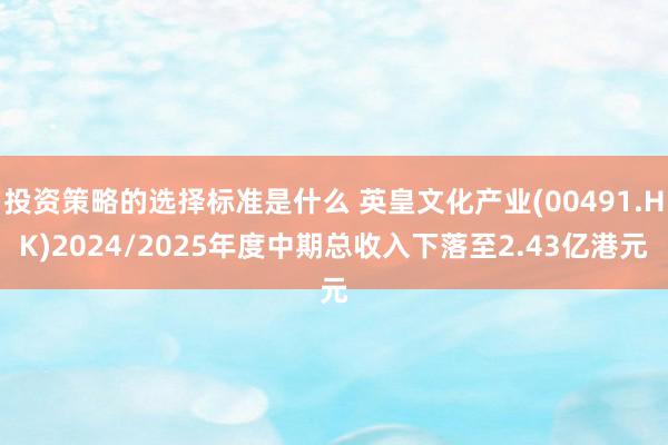 投资策略的选择标准是什么 英皇文化产业(00491.HK)2024/2025年度中期总收入下落至2.43亿港元