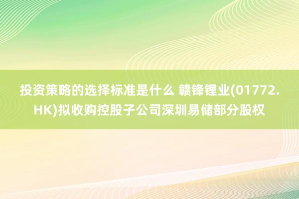 投资策略的选择标准是什么 赣锋锂业(01772.HK)拟收购控股子公司深圳易储部分股权