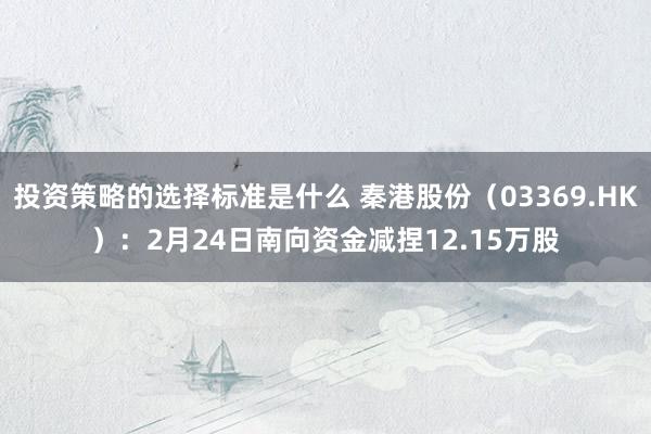 投资策略的选择标准是什么 秦港股份（03369.HK）：2月24日南向资金减捏12.15万股