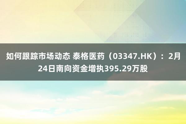 如何跟踪市场动态 泰格医药（03347.HK）：2月24日南向资金增执395.29万股