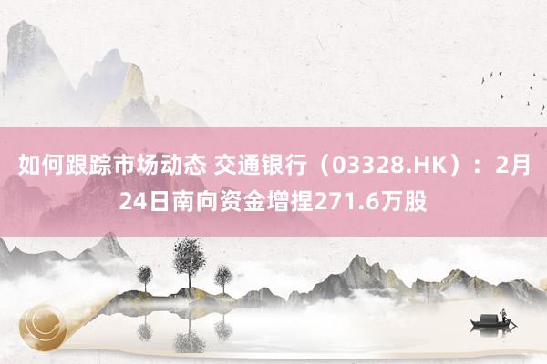 如何跟踪市场动态 交通银行（03328.HK）：2月24日南向资金增捏271.6万股