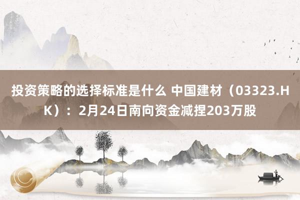 投资策略的选择标准是什么 中国建材（03323.HK）：2月24日南向资金减捏203万股