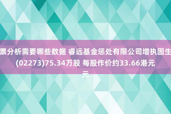 股票分析需要哪些数据 睿远基金惩处有限公司增执固生堂(02273)75.34万股 每股作价约33.66港元