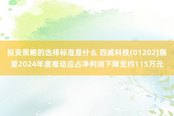 投资策略的选择标准是什么 四威科技(01202)展望2024年度推动应占净利润下降至约115万元