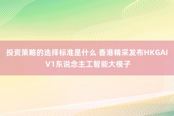 投资策略的选择标准是什么 香港精采发布HKGAI V1东说念主工智能大模子