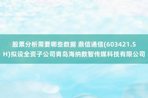 股票分析需要哪些数据 鼎信通信(603421.SH)拟设全资子公司青岛海纳数智传媒科技有限公司