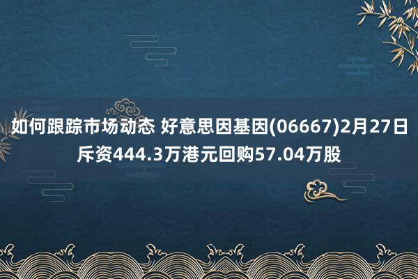 如何跟踪市场动态 好意思因基因(06667)2月27日斥资444.3万港元回购57.04万股