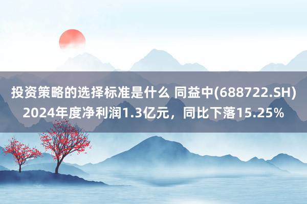 投资策略的选择标准是什么 同益中(688722.SH)2024年度净利润1.3亿元，同比下落15.25%