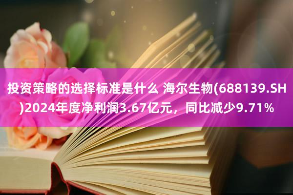 投资策略的选择标准是什么 海尔生物(688139.SH)2024年度净利润3.67亿元，同比减少9.71%