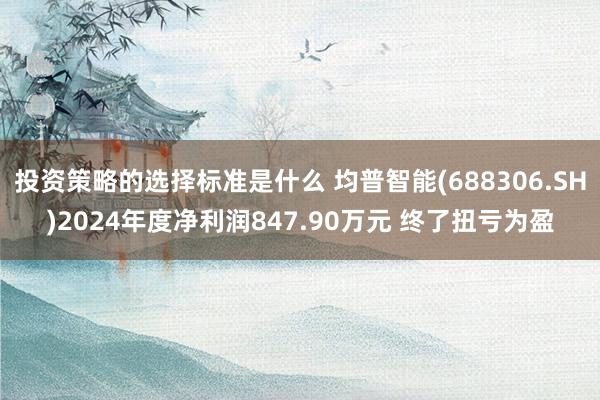 投资策略的选择标准是什么 均普智能(688306.SH)2024年度净利润847.90万元 终了扭亏为盈