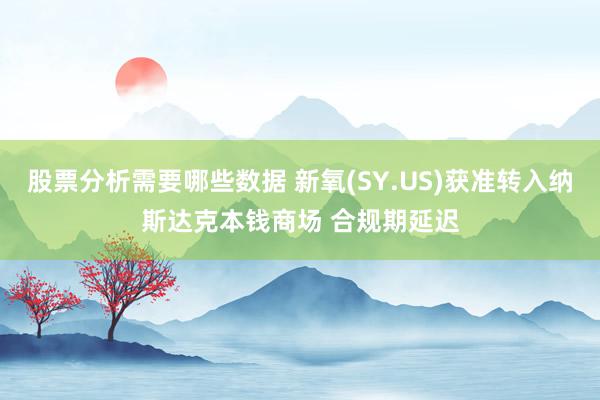 股票分析需要哪些数据 新氧(SY.US)获准转入纳斯达克本钱商场 合规期延迟