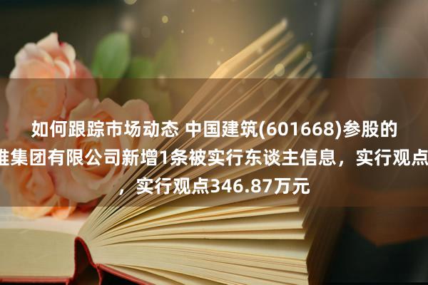 如何跟踪市场动态 中国建筑(601668)参股的中国建筑阻难集团有限公司新增1条被实行东谈主信息，实行观点346.87万元