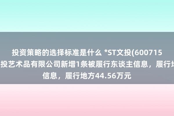 投资策略的选择标准是什么 *ST文投(600715)参股的北京文投艺术品有限公司新增1条被履行东谈主信息，履行地方44.56万元