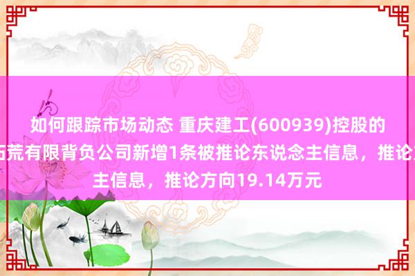 如何跟踪市场动态 重庆建工(600939)控股的重庆建工第四拓荒有限背负公司新增1条被推论东说念主信息，推论方向19.14万元