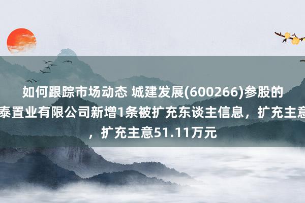 如何跟踪市场动态 城建发展(600266)参股的北京城安辉泰置业有限公司新增1条被扩充东谈主信息，扩充主意51.11万元