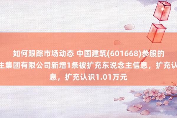 如何跟踪市场动态 中国建筑(601668)参股的中建交通诞生集团有限公司新增1条被扩充东说念主信息，扩充认识1.01万元