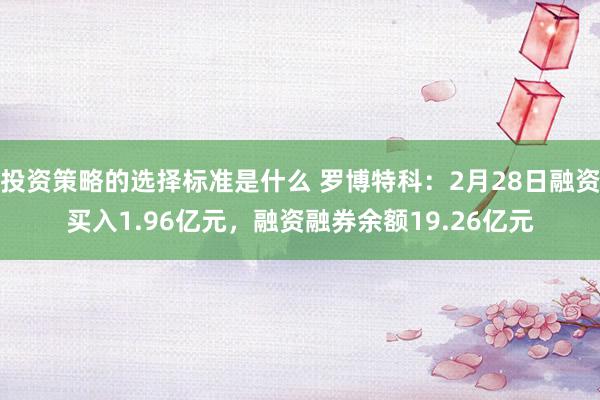 投资策略的选择标准是什么 罗博特科：2月28日融资买入1.96亿元，融资融券余额19.26亿元