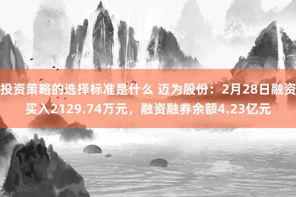 投资策略的选择标准是什么 迈为股份：2月28日融资买入2129.74万元，融资融券余额4.23亿元